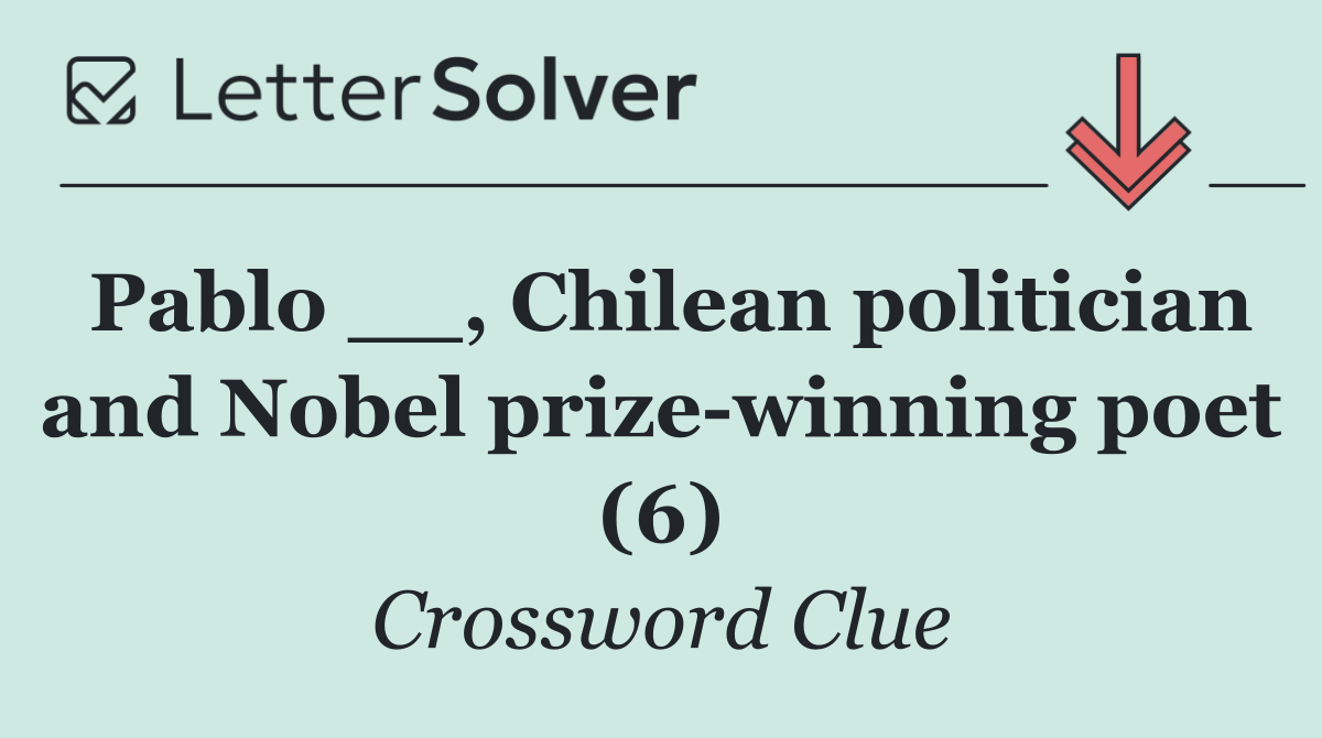 Pablo __, Chilean politician and Nobel prize winning poet (6)