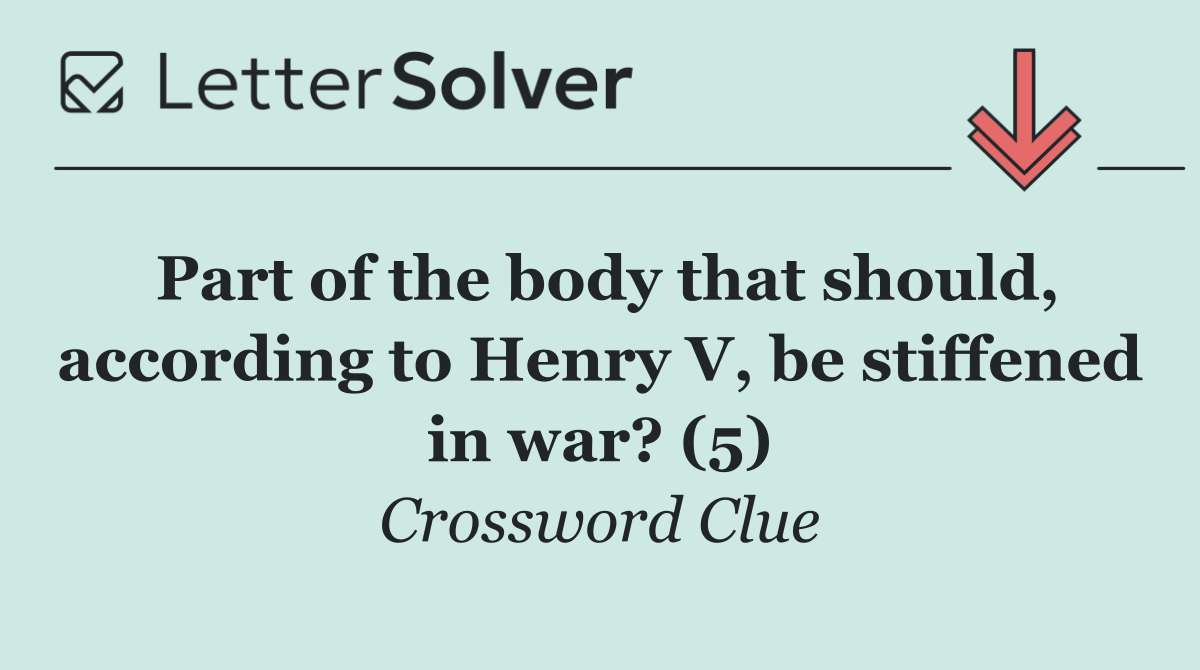 Part of the body that should, according to Henry V, be stiffened in war? (5)