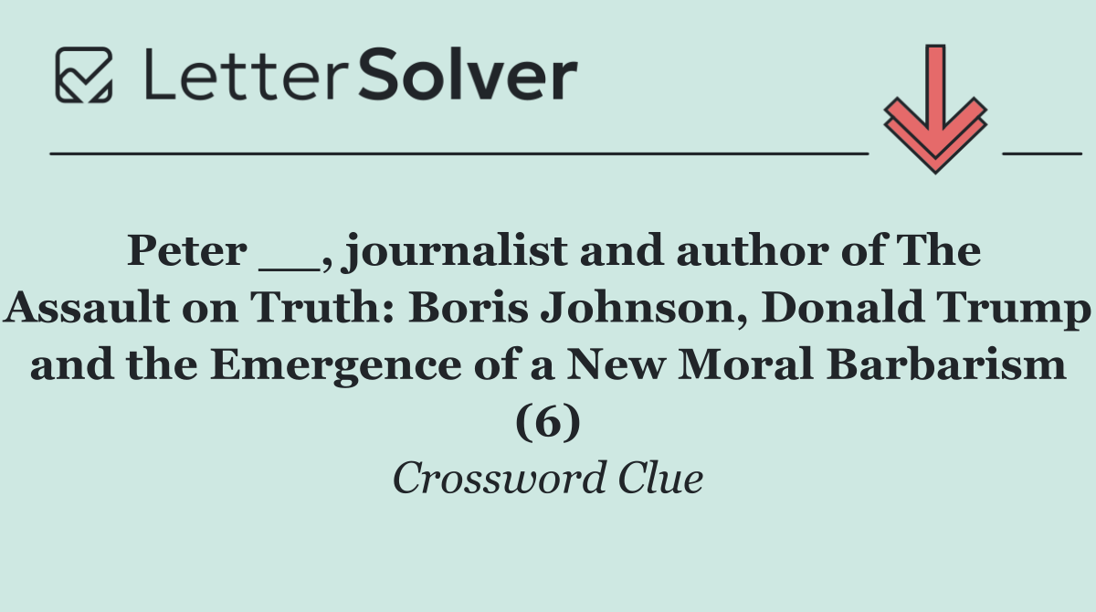 Peter __, journalist and author of The Assault on Truth: Boris Johnson, Donald Trump and the Emergence of a New Moral Barbarism (6)