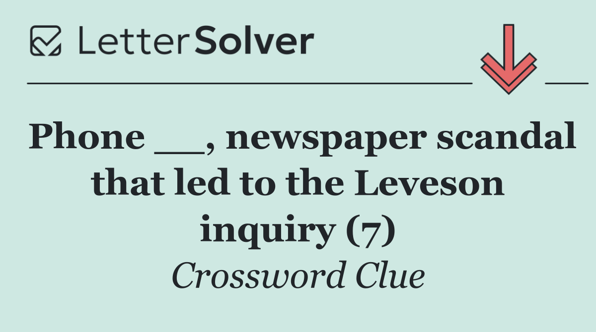 Phone __, newspaper scandal that led to the Leveson inquiry (7)