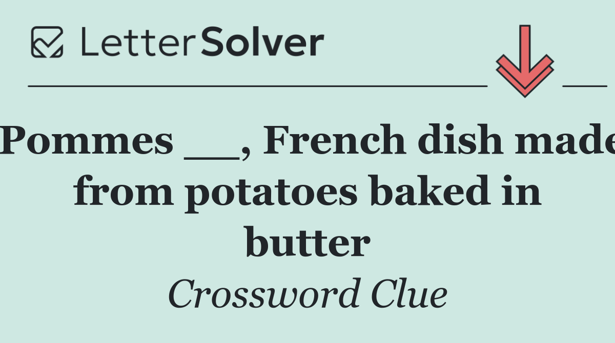 Pommes __, French dish made from potatoes baked in butter