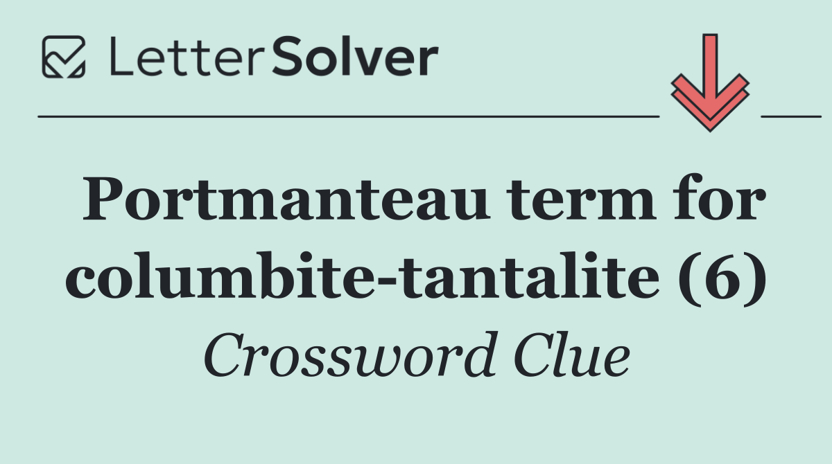 Portmanteau term for columbite tantalite (6)