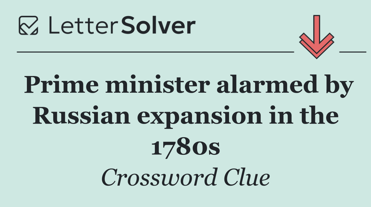 Prime minister alarmed by Russian expansion in the 1780s