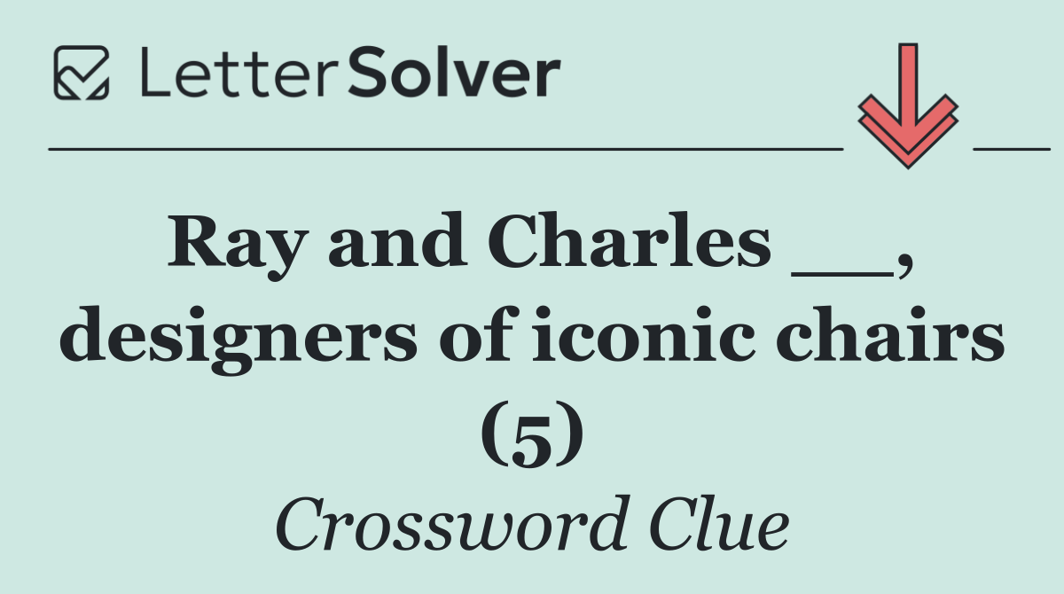 Ray and Charles __, designers of iconic chairs (5)