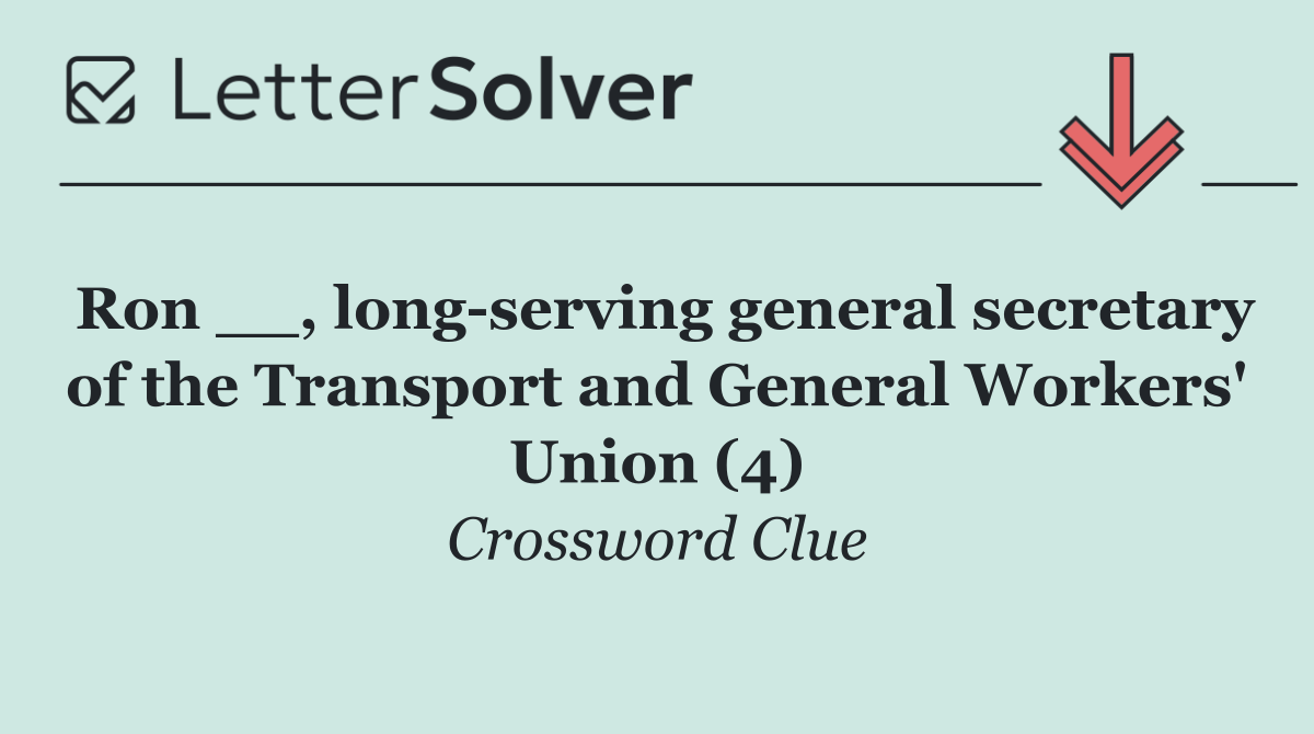Ron __, long serving general secretary of the Transport and General Workers' Union (4)