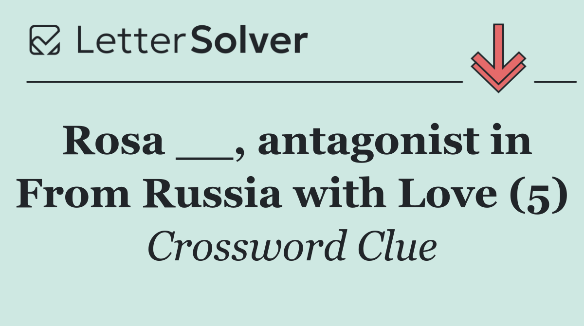 Rosa __, antagonist in From Russia with Love (5)