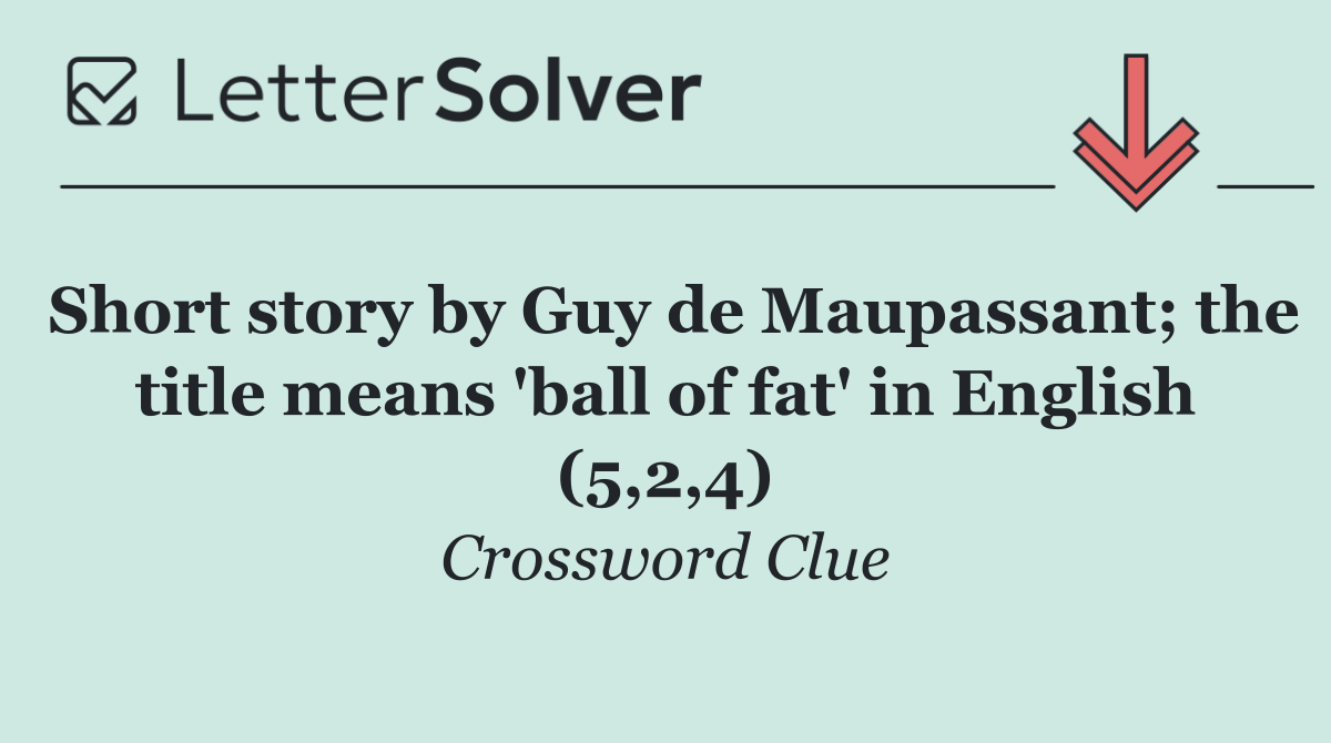 Short story by Guy de Maupassant; the title means 'ball of fat' in English (5,2,4)