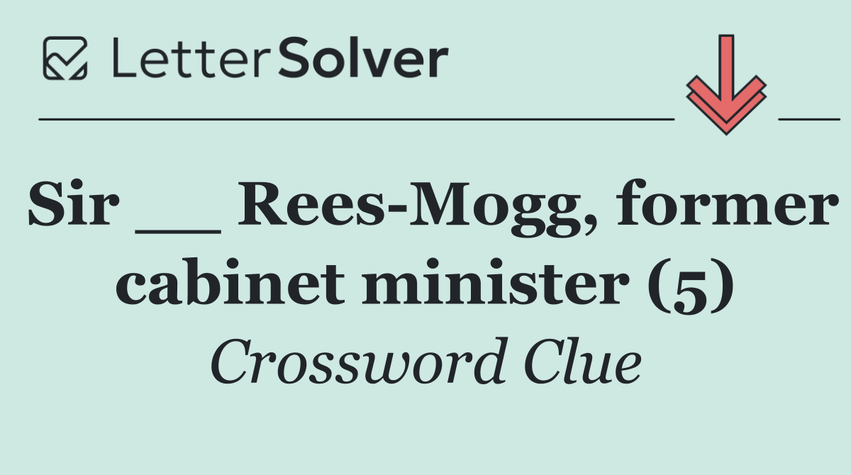 Sir __ Rees Mogg, former cabinet minister (5)