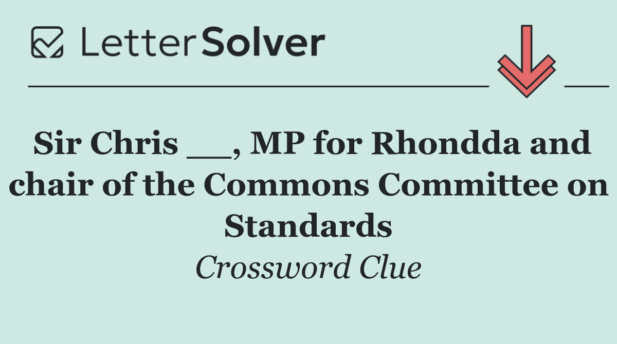 Sir Chris __, MP for Rhondda and chair of the Commons Committee on Standards