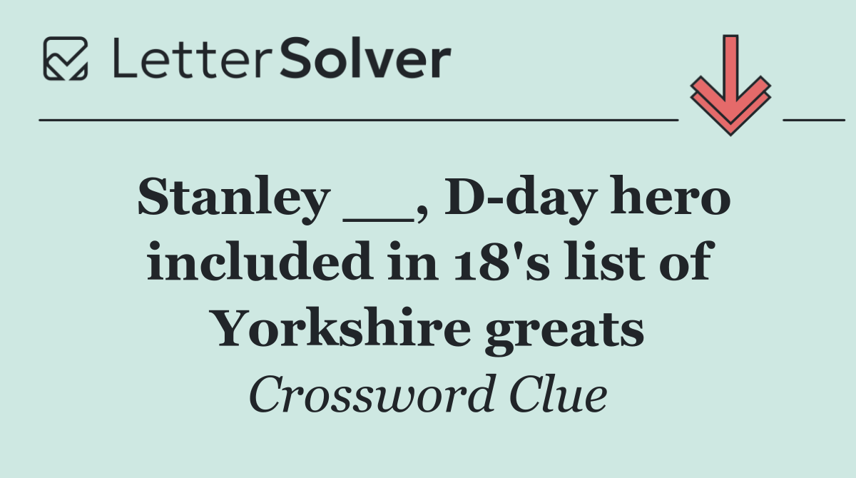 Stanley __, D day hero included in 18's list of Yorkshire greats