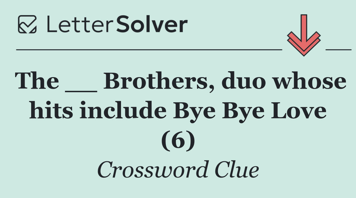 The __ Brothers, duo whose hits include Bye Bye Love (6)