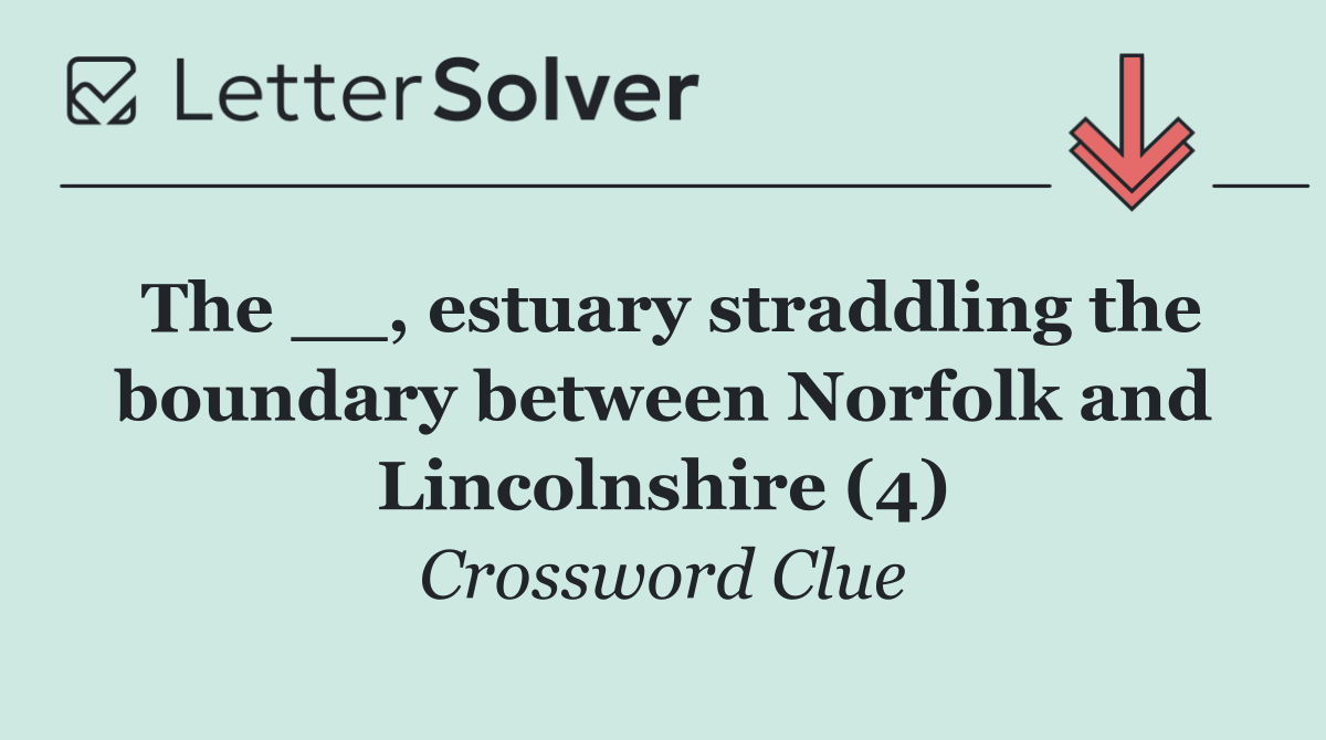 The __, estuary straddling the boundary between Norfolk and Lincolnshire (4)