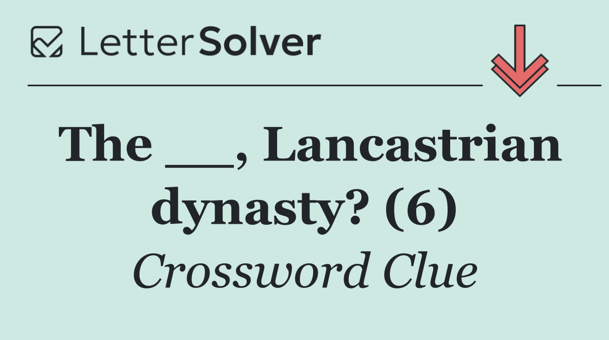The __, Lancastrian dynasty? (6)