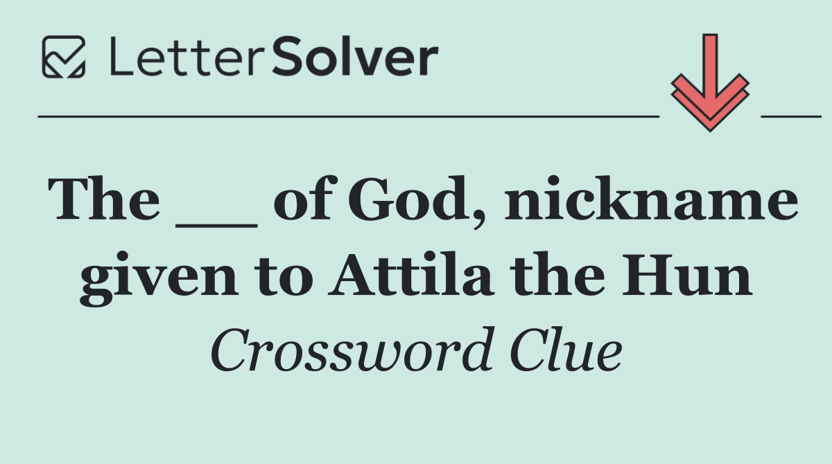 The __ of God, nickname given to Attila the Hun