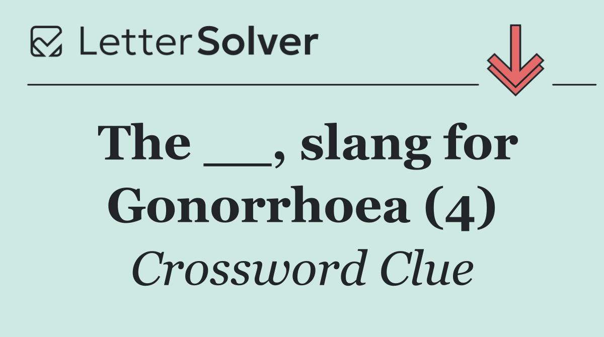 The __, slang for Gonorrhoea (4)
