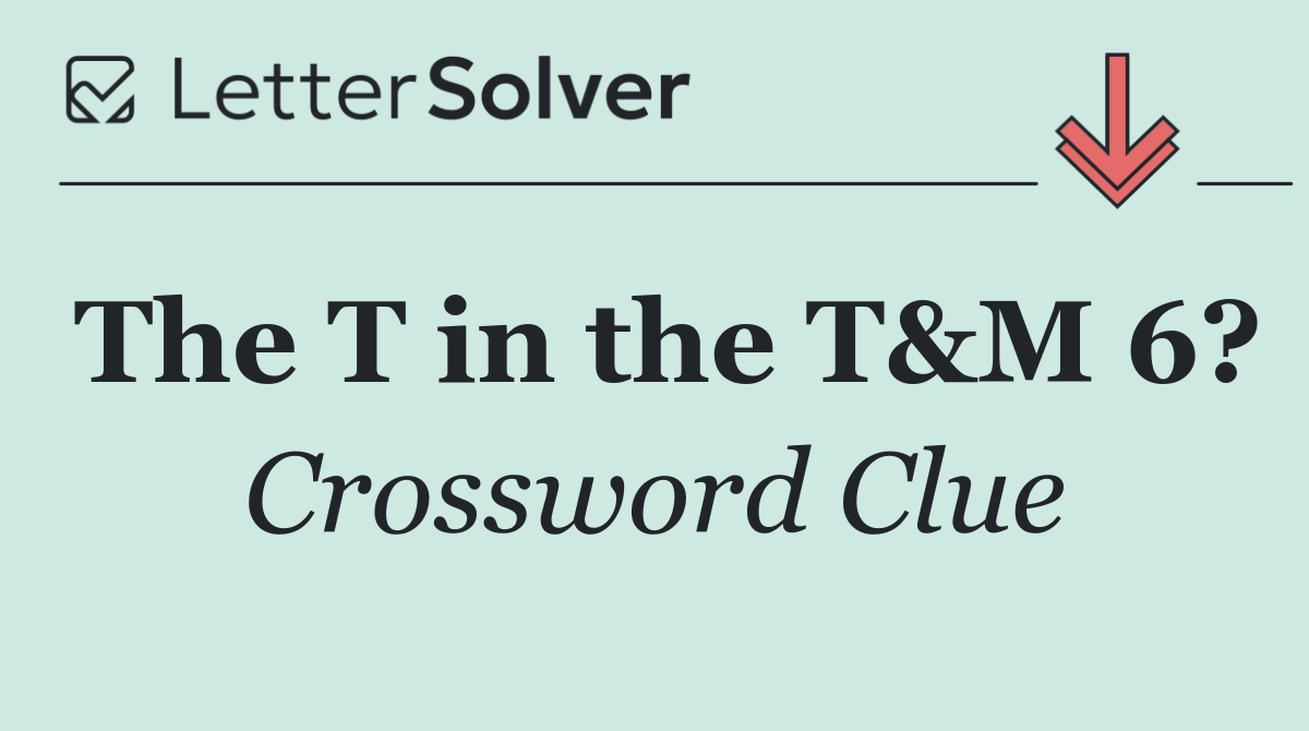 The T in the T&M 6?