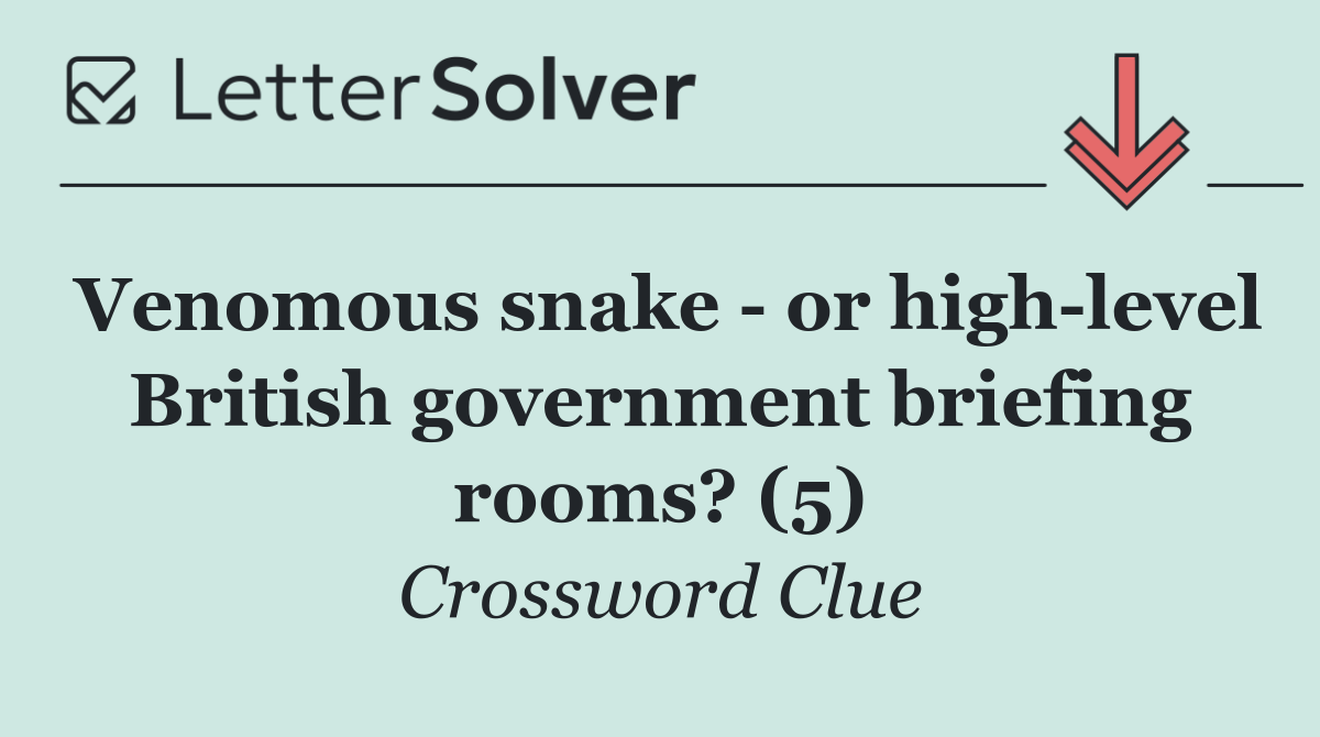 Venomous snake   or high level British government briefing rooms? (5)