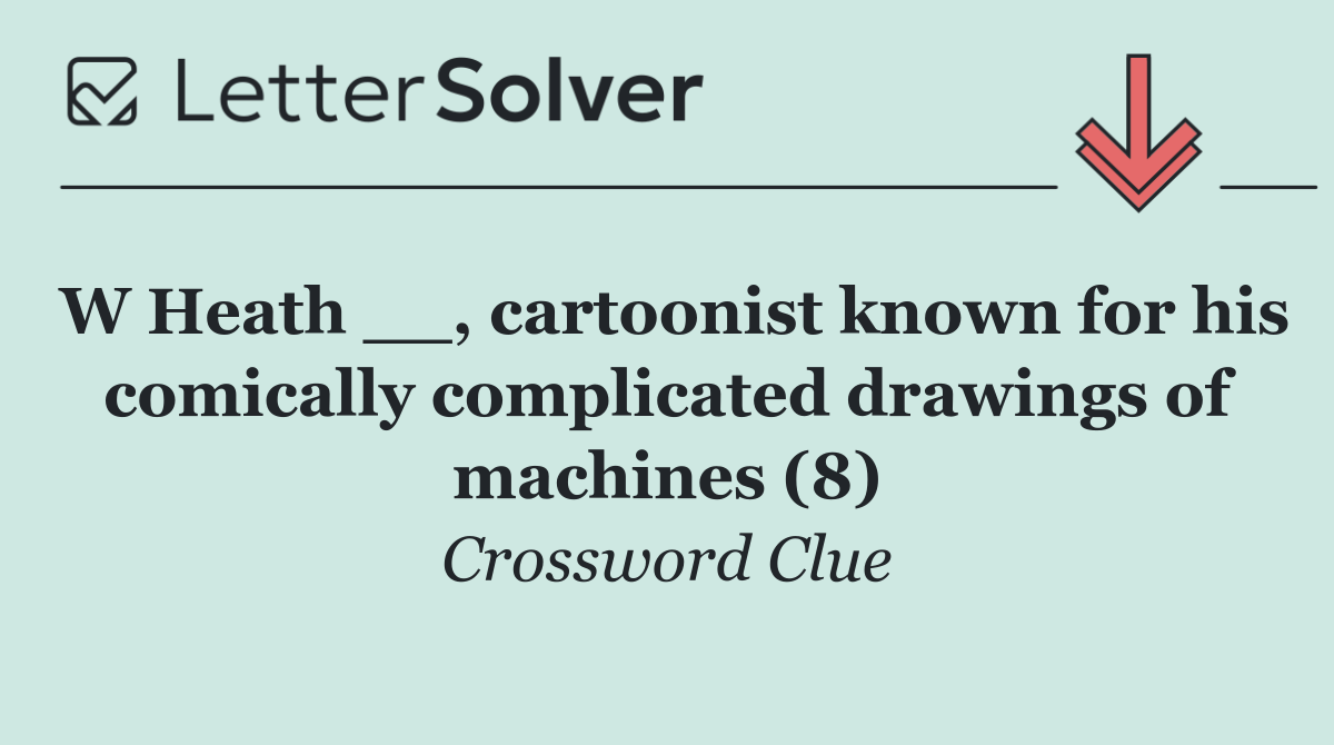 W Heath __, cartoonist known for his comically complicated drawings of machines (8)