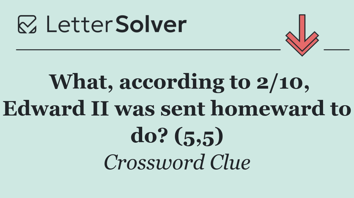 What, according to 2/10, Edward II was sent homeward to do? (5,5)