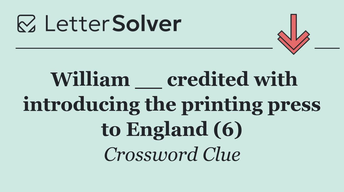 William __ credited with introducing the printing press to England (6)