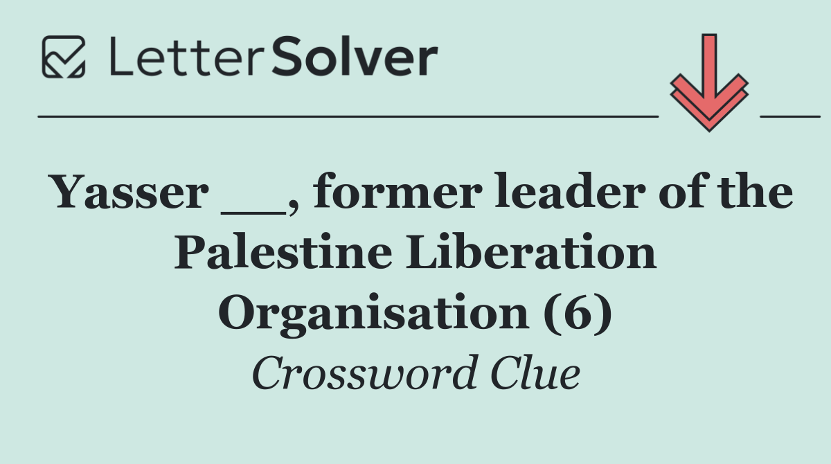 Yasser __, former leader of the Palestine Liberation Organisation (6)