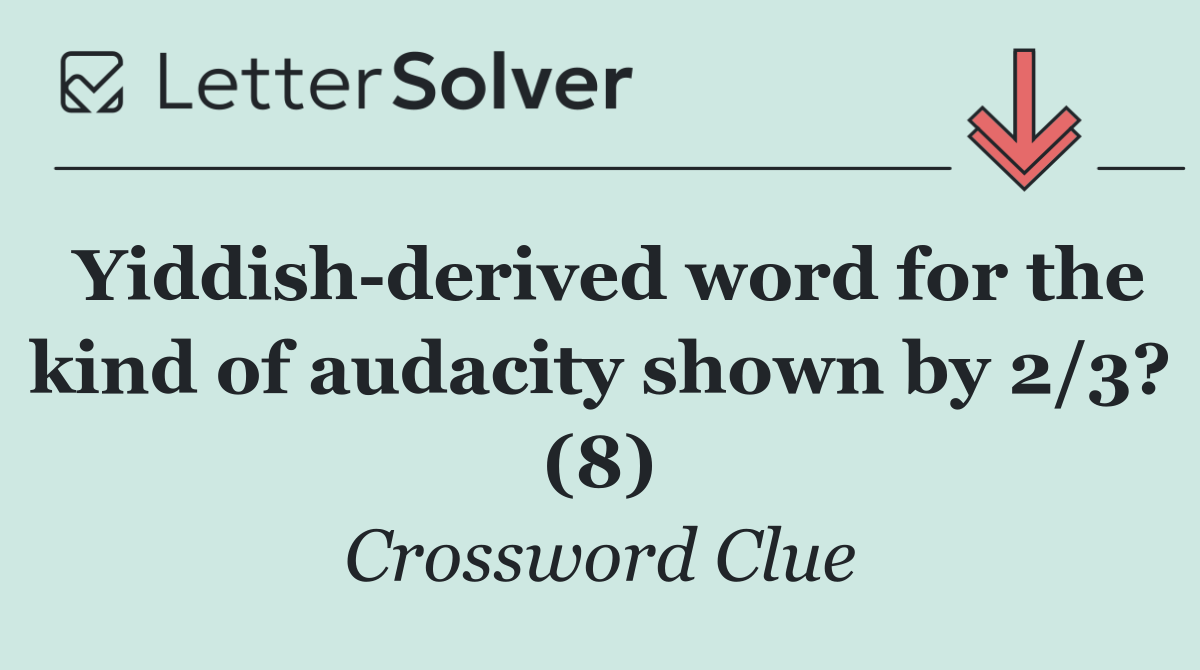Yiddish derived word for the kind of audacity shown by 2/3? (8)