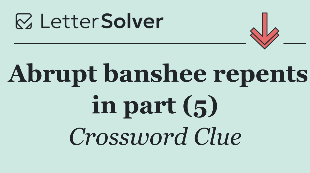 Abrupt banshee repents in part (5)