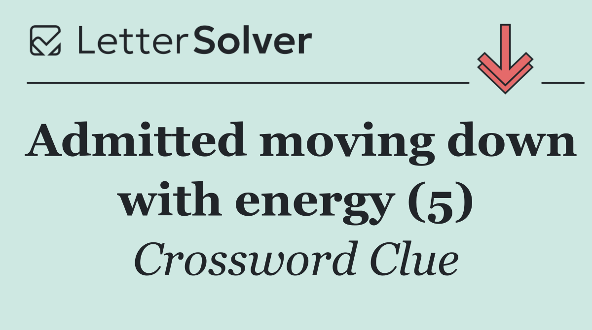 Admitted moving down with energy (5)