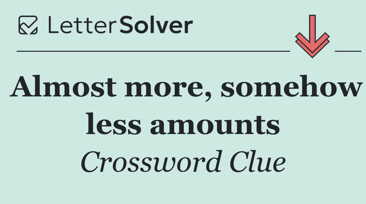 Almost more, somehow less amounts