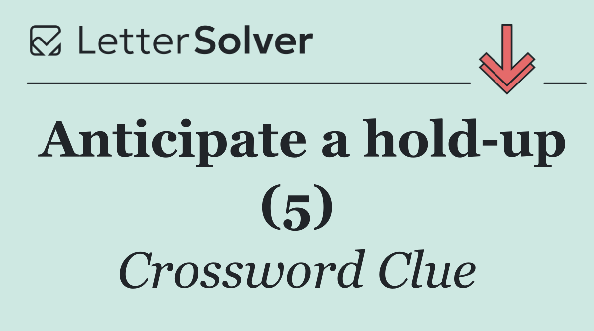 Anticipate a hold up (5)