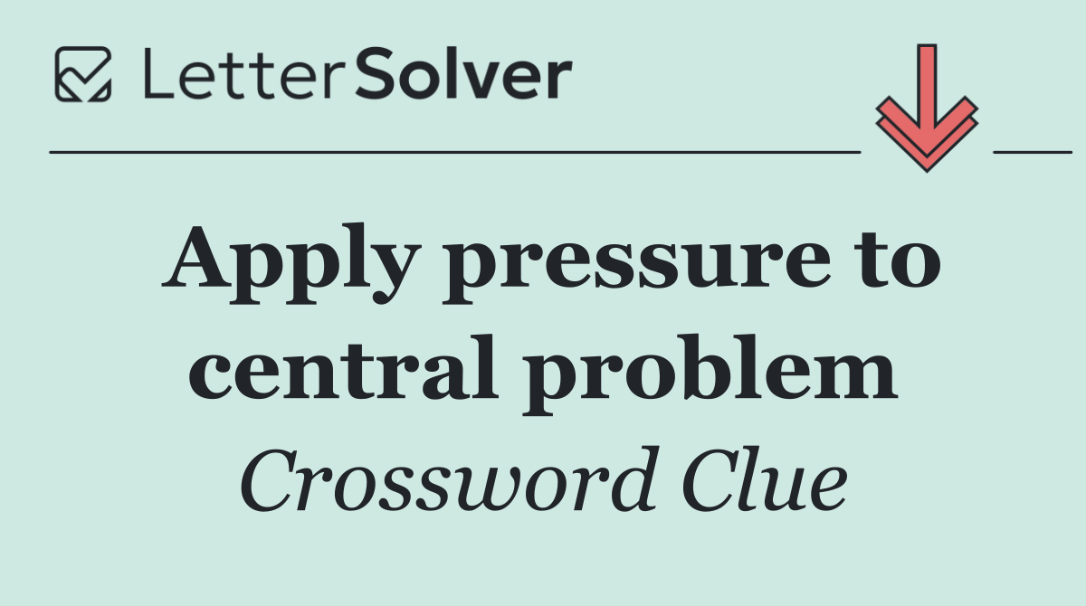 Apply pressure to central problem