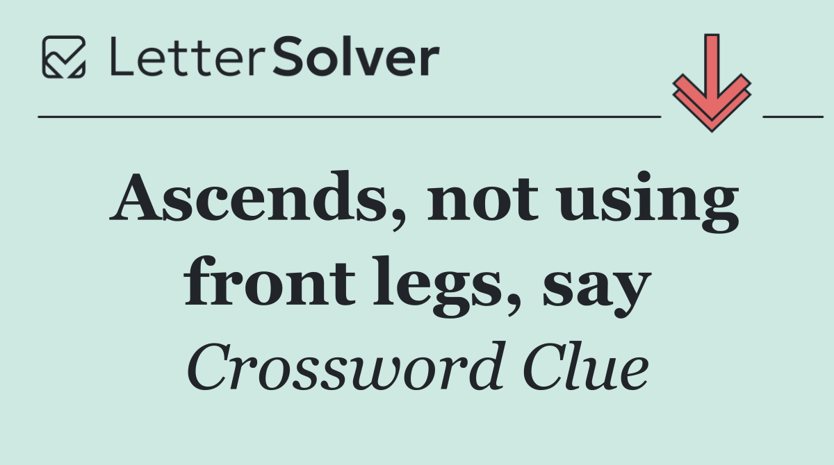 Ascends, not using front legs, say