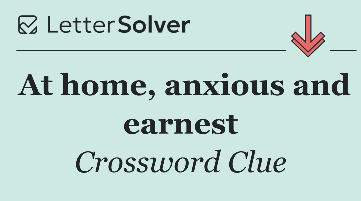At home, anxious and earnest