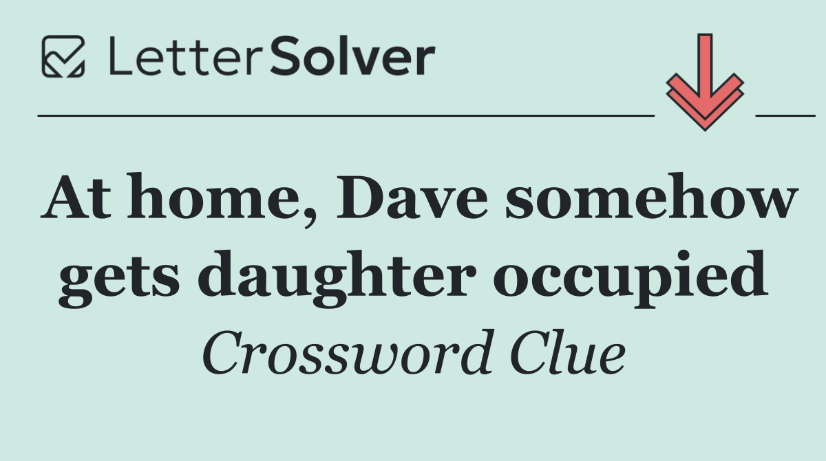 At home, Dave somehow gets daughter occupied
