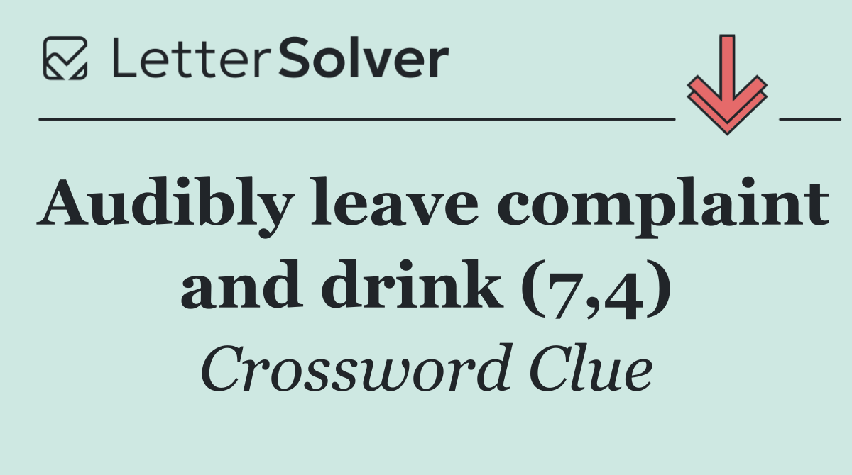 Audibly leave complaint and drink (7,4)