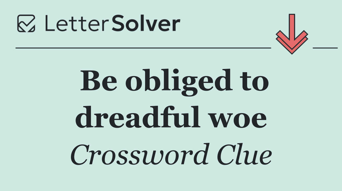 Be obliged to dreadful woe