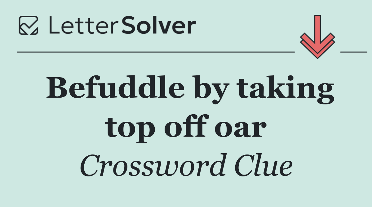 Befuddle by taking top off oar