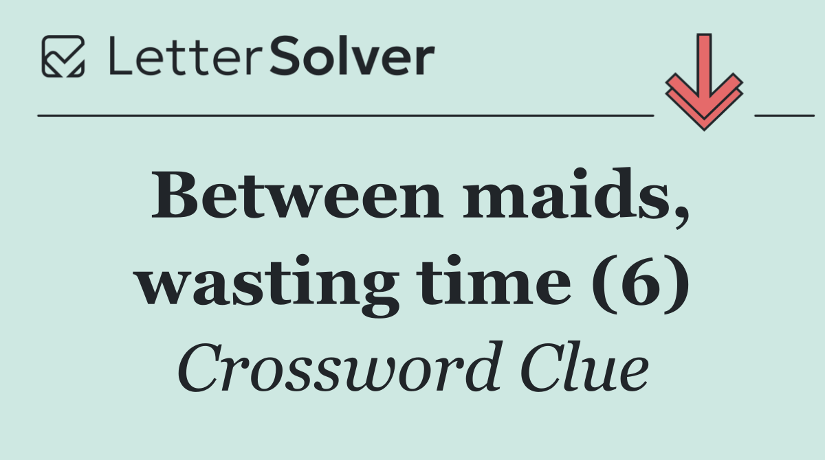 Between maids, wasting time (6)