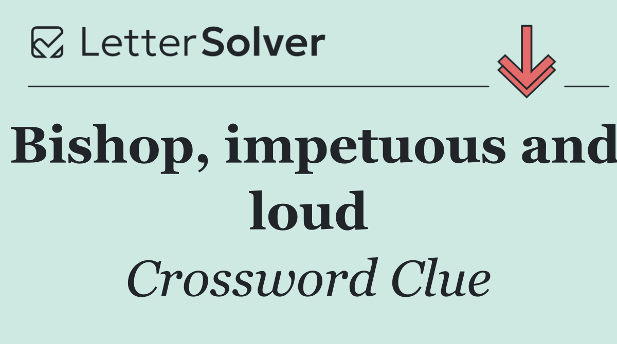 Bishop, impetuous and loud