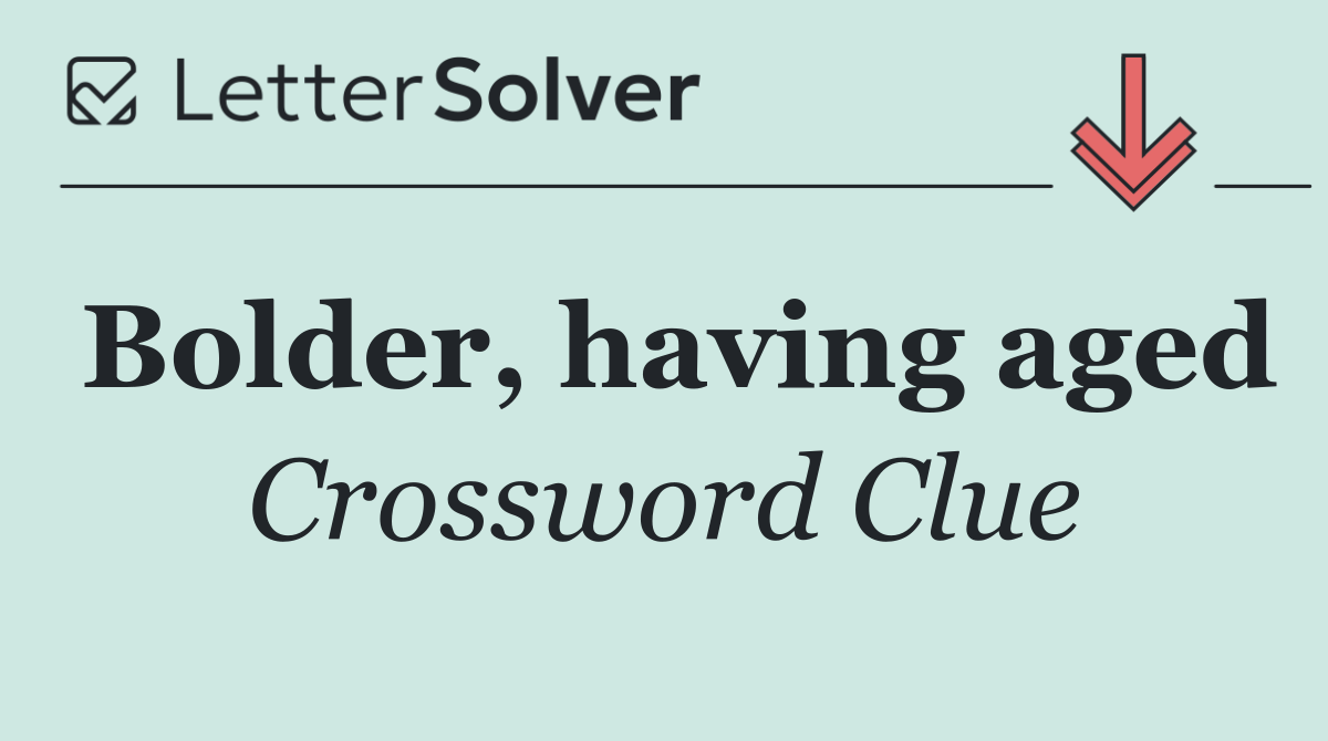 Bolder, having aged