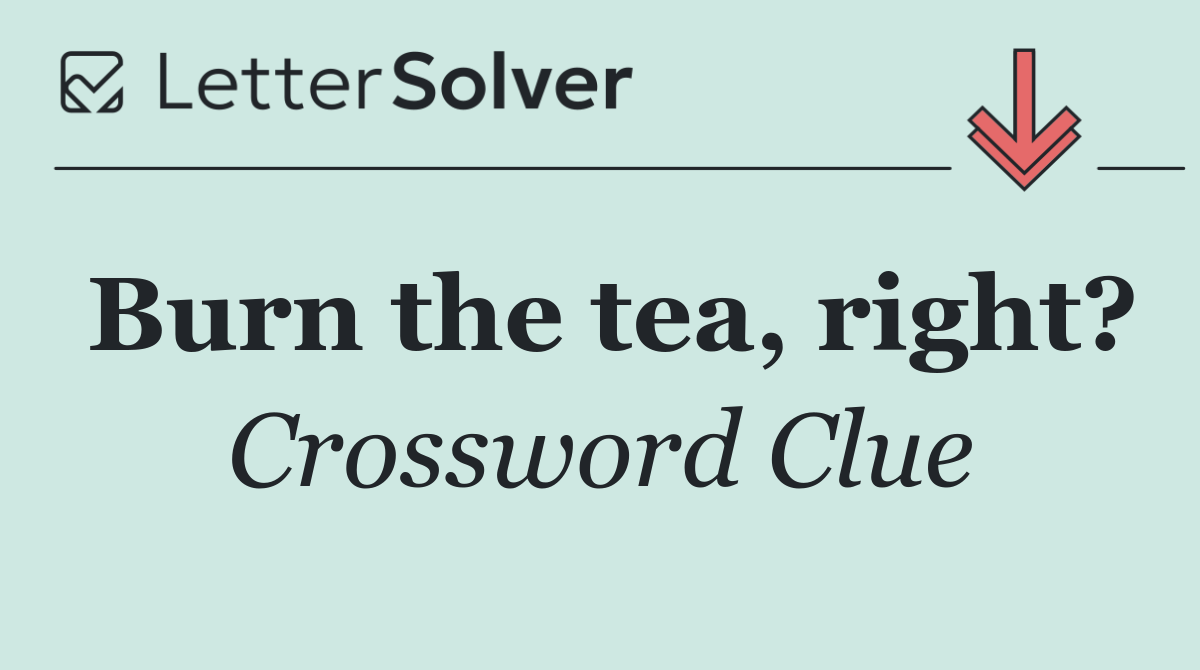 Burn the tea, right?