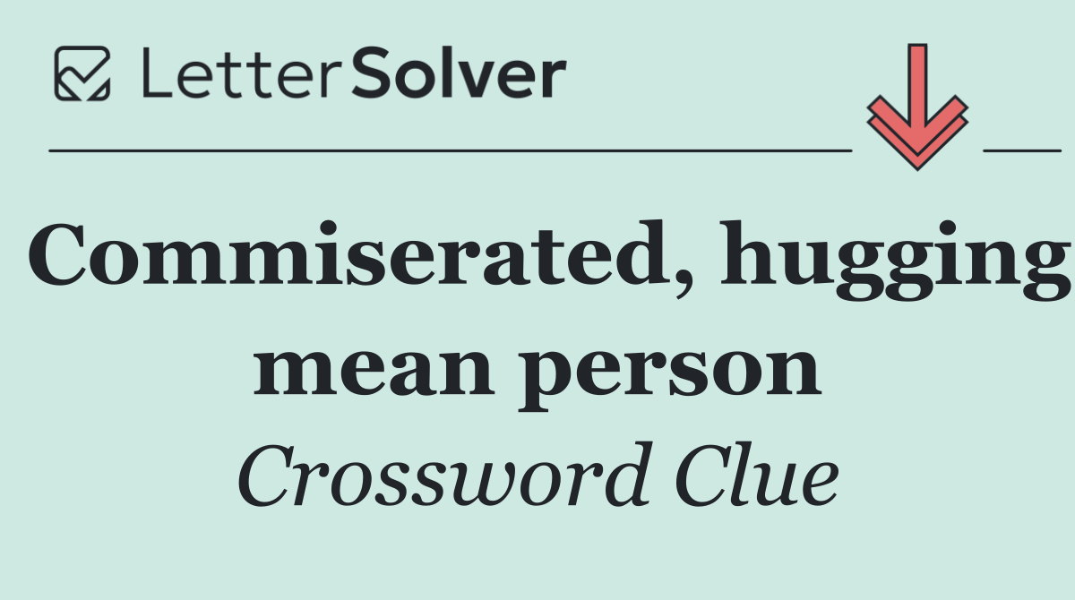 Commiserated, hugging mean person