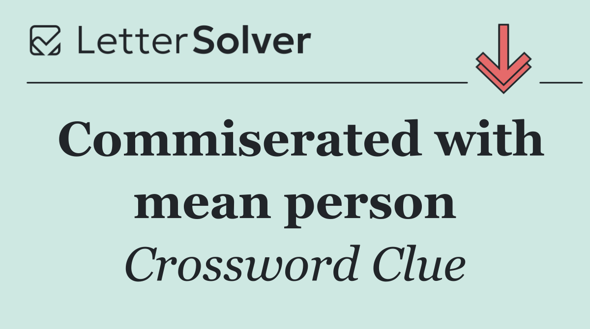 Commiserated with mean person