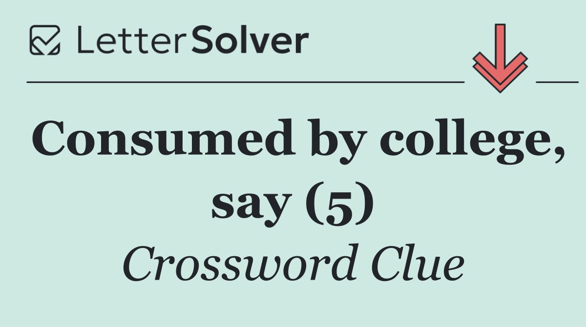 Consumed by college, say (5)