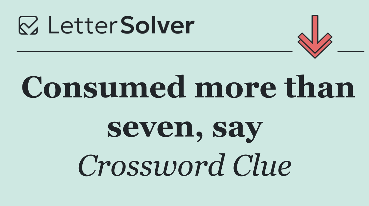 Consumed more than seven, say