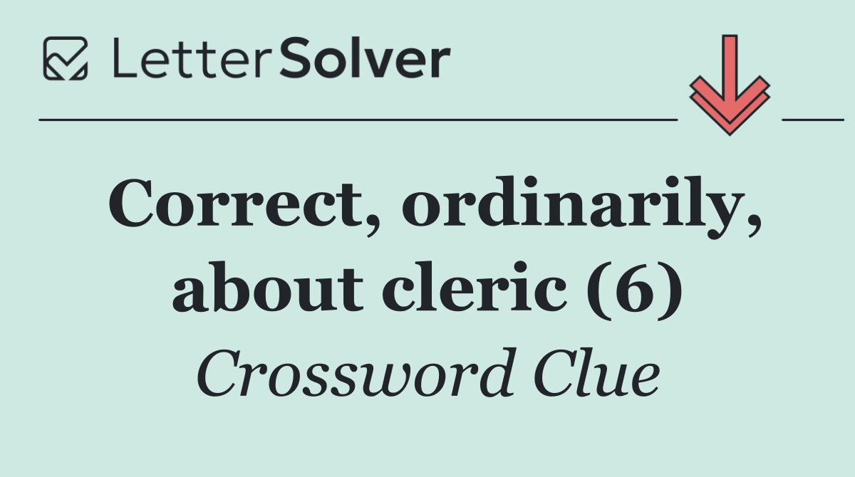 Correct, ordinarily, about cleric (6)