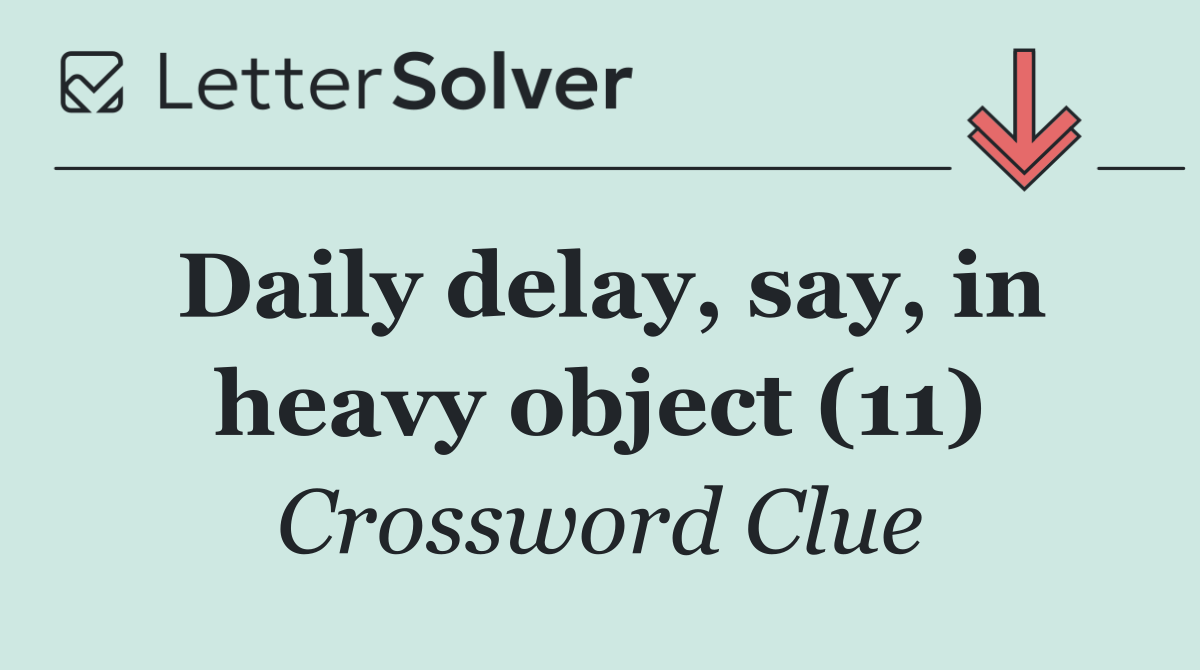 Daily delay, say, in heavy object (11)