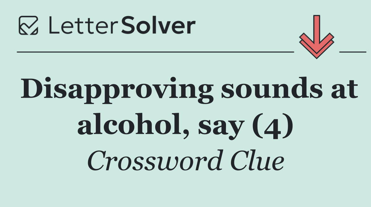 Disapproving sounds at alcohol, say (4)