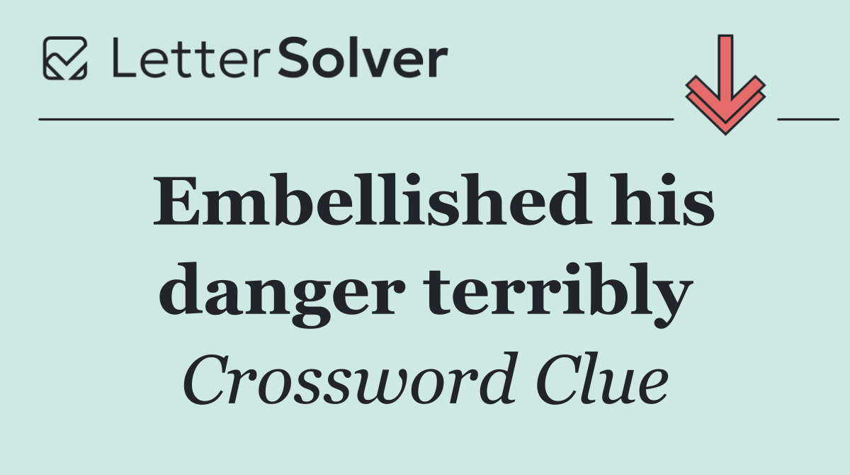 Embellished his danger terribly