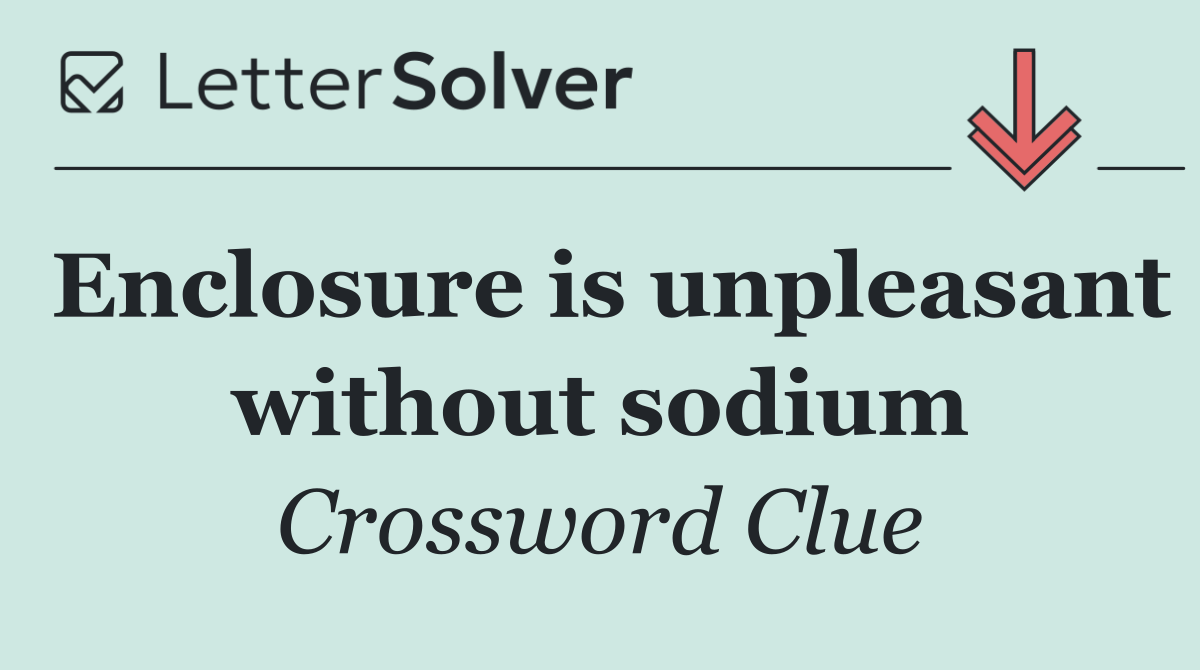 Enclosure is unpleasant without sodium